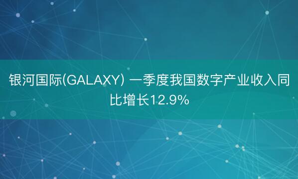 银河国际(GALAXY) 一季度我国数字产业收入同比增长12.9%