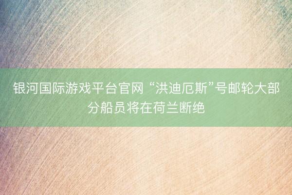 银河国际游戏平台官网 “洪迪厄斯”号邮轮大部分船员将在荷兰断绝