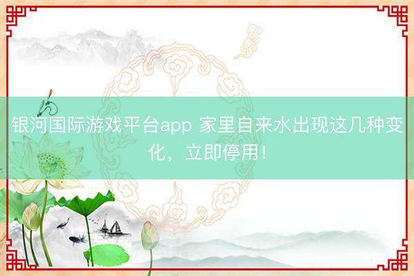 银河国际游戏平台app 家里自来水出现这几种变化，立即停用！
