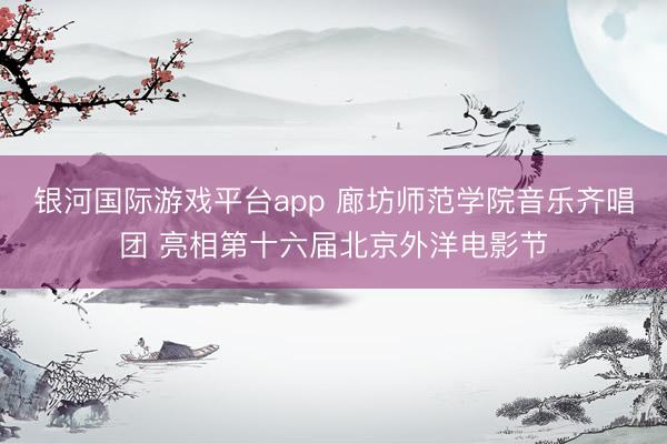 银河国际游戏平台app 廊坊师范学院音乐齐唱团 亮相第十六届北京外洋电影节