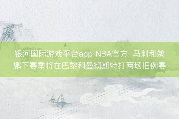 银河国际游戏平台app NBA官方: 马刺和鹈鹕下赛季将在巴黎和曼彻斯特打两场旧例赛