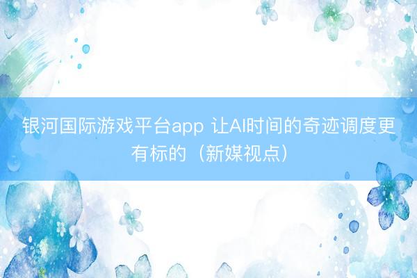 银河国际游戏平台app 让AI时间的奇迹调度更有标的（新媒视点）