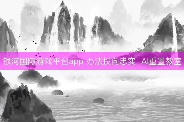 银河国际游戏平台app 办法投向忠实  AI重置教室