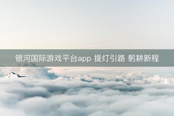 银河国际游戏平台app 提灯引路 躬耕新程