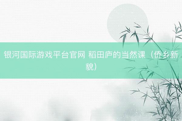 银河国际游戏平台官网 稻田庐的当然课（侨乡新貌）