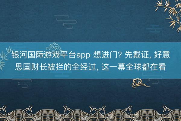 银河国际游戏平台app 想进门? 先戴证， 好意思国财长被拦的全经过， 这一幕全球都在看