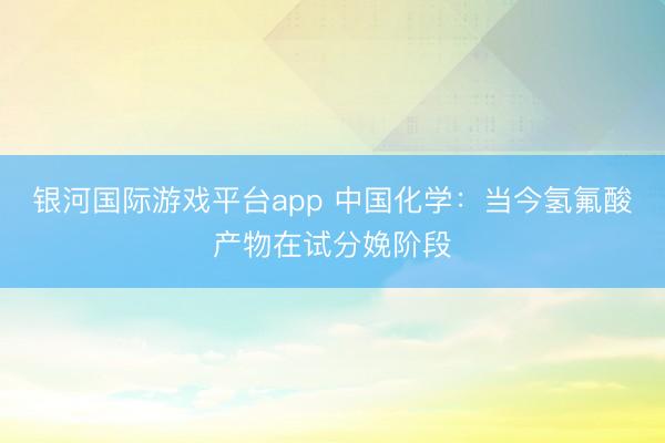 银河国际游戏平台app 中国化学：当今氢氟酸产物在试分娩阶段
