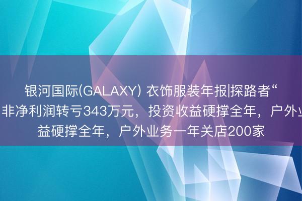 银河国际(GALAXY) 衣饰服装年报|探路者“账面盈利”真相：扣非净利润转亏343万元，投资收益硬撑全年，户外业务一年关店200家