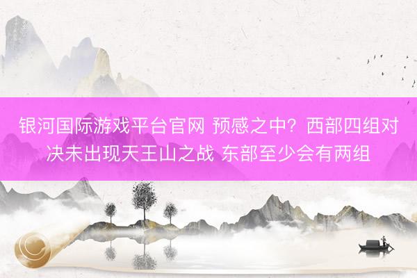 银河国际游戏平台官网 预感之中？西部四组对决未出现天王山之战 东部至少会有两组