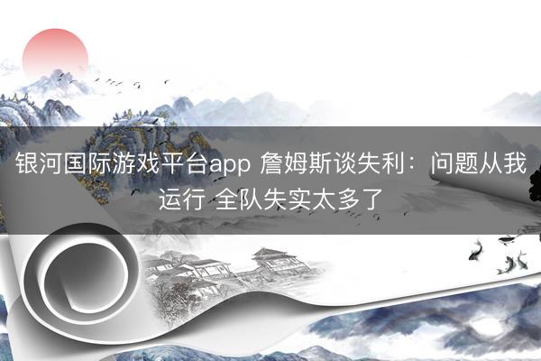 银河国际游戏平台app 詹姆斯谈失利：问题从我运行 全队失实太多了