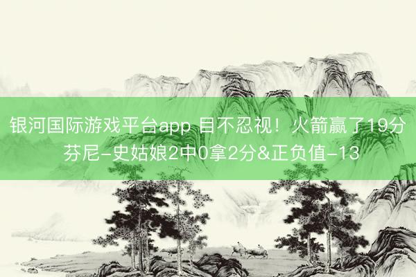 银河国际游戏平台app 目不忍视！火箭赢了19分 芬尼-史姑娘2中0拿2分&正负值-13