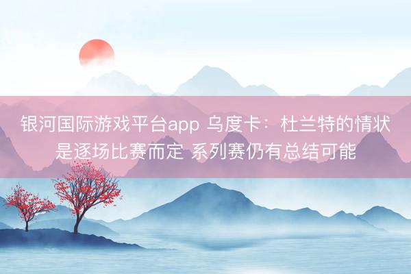 银河国际游戏平台app 乌度卡：杜兰特的情状是逐场比赛而定 系列赛仍有总结可能