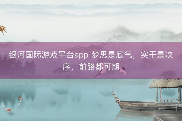 银河国际游戏平台app 梦思是底气，实干是次序，前路都可期
