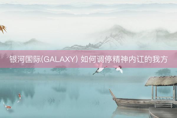 银河国际(GALAXY) 如何调停精神内讧的我方