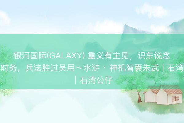 银河国际(GALAXY) 重义有主见，识东说念主识时务，兵法胜过吴用～水浒 · 神机智囊朱武︱石湾公仔