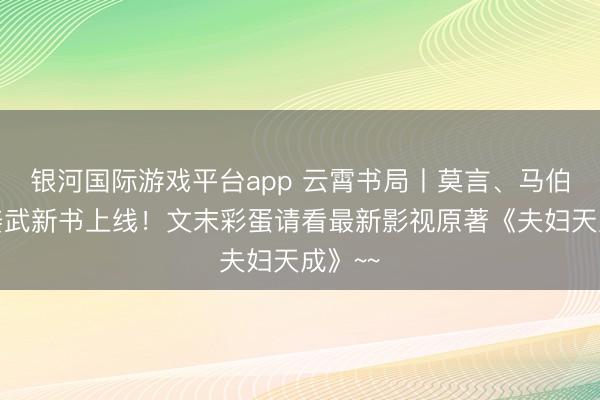 银河国际游戏平台app 云霄书局丨莫言、马伯庸、姜武新书上线！文末彩蛋请看最新影视原著《夫妇天成》~~