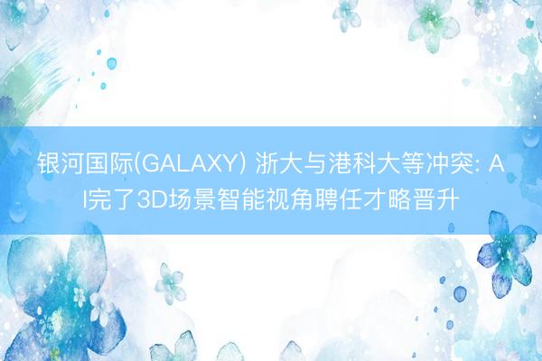 银河国际(GALAXY) 浙大与港科大等冲突: AI完了3D场景智能视角聘任才略晋升