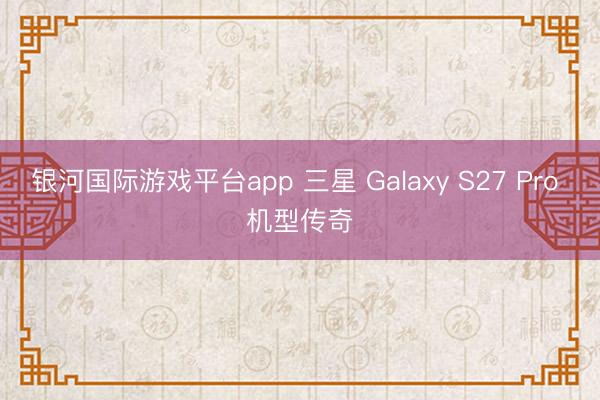 银河国际游戏平台app 三星 Galaxy S27 Pro 机型传奇