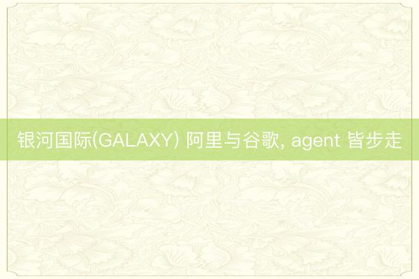银河国际(GALAXY) 阿里与谷歌， agent 皆步走