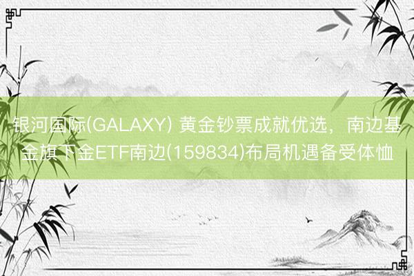 银河国际(GALAXY) 黄金钞票成就优选，南边基金旗下金ETF南边(159834)布局机遇备受体恤