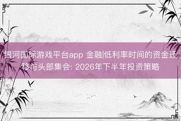 银河国际游戏平台app 金融|低利率时间的资金迁移与头部集会: 2026年下半年投资策略