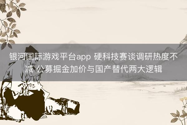 银河国际游戏平台app 硬科技赛谈调研热度不减 公募掘金加价与国产替代两大逻辑