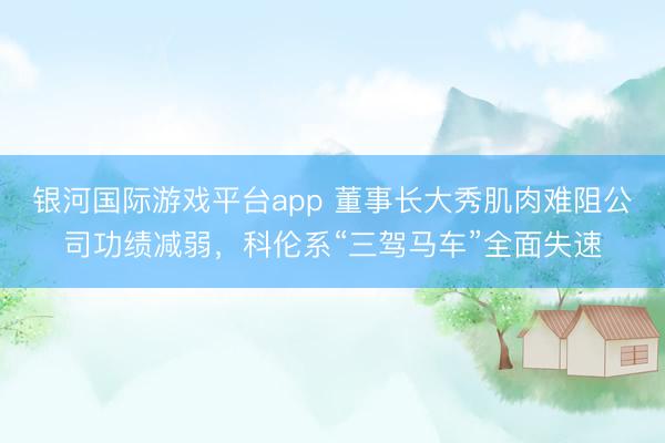 银河国际游戏平台app 董事长大秀肌肉难阻公司功绩减弱，科伦系“三驾马车”全面失速