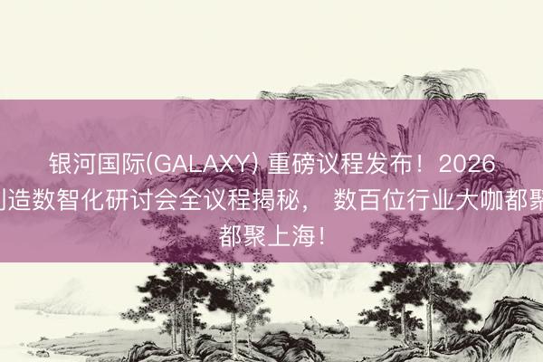 银河国际(GALAXY) 重磅议程发布！2026智能制造数智化研讨会全议程揭秘， 数百位行业大咖都聚上海！