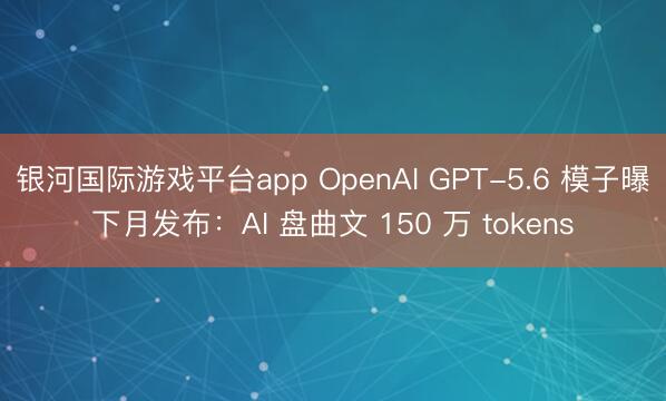 银河国际游戏平台app OpenAI GPT-5.6 模子曝下月发布：AI 盘曲文 150 万 tokens