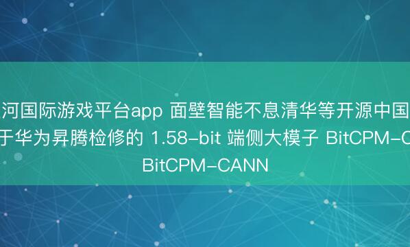 银河国际游戏平台app 面壁智能不息清华等开源中国首个基于华为昇腾检修的 1.58-bit 端侧大模子 BitCPM-CANN