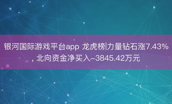 银河国际游戏平台app 龙虎榜|力量钻石涨7.43%, 北向资金净买入-3845.42万元