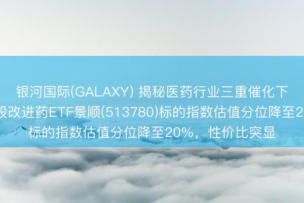 银河国际(GALAXY) 揭秘医药行业三重催化下的布局逻辑，港股改进药ETF景顺(513780)标的指数估值分位降至20%，性价比突显