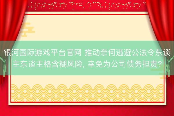 银河国际游戏平台官网 推动奈何逃避公法令东谈主东谈主格含糊风险， 幸免为公司债务担责?