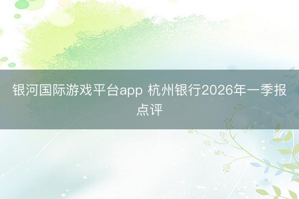 银河国际游戏平台app 杭州银行2026年一季报点评