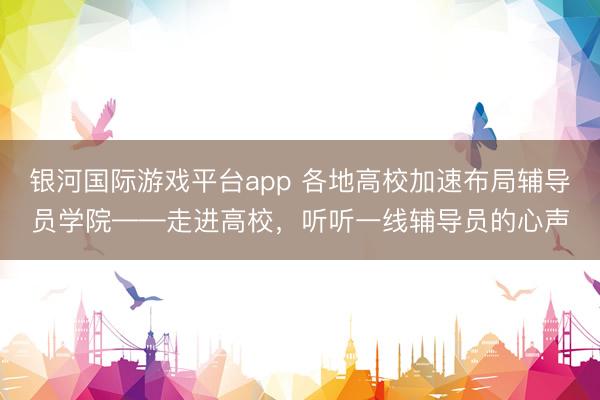 银河国际游戏平台app 各地高校加速布局辅导员学院——走进高校，听听一线辅导员的心声