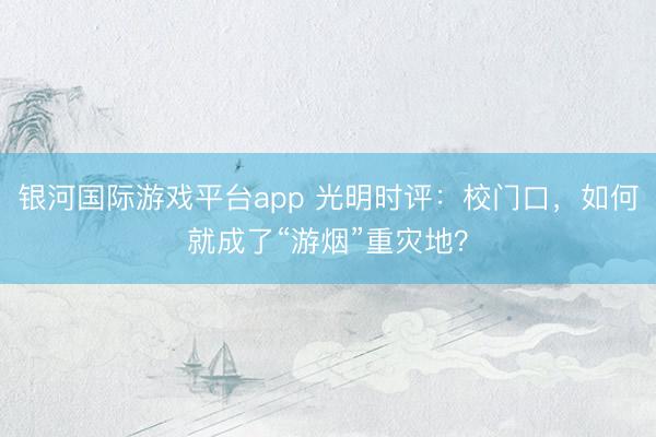 银河国际游戏平台app 光明时评：校门口，如何就成了“游烟”重灾地？