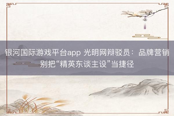 银河国际游戏平台app 光明网辩驳员：品牌营销别把“精英东谈主设”当捷径