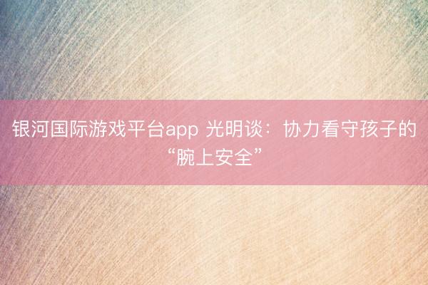 银河国际游戏平台app 光明谈：协力看守孩子的“腕上安全”