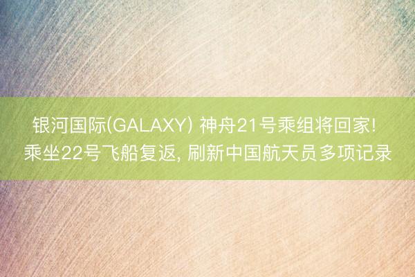 银河国际(GALAXY) 神舟21号乘组将回家! 乘坐22号飞船复返， 刷新中国航天员多项记录