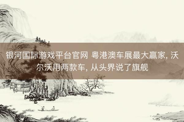 银河国际游戏平台官网 粤港澳车展最大赢家， 沃尔沃用两款车， 从头界说了旗舰