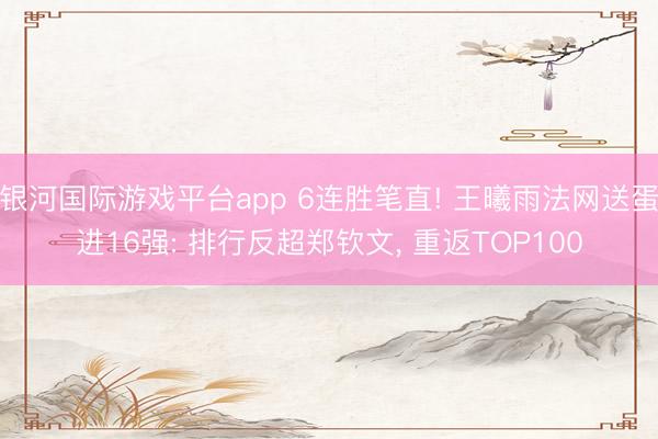 银河国际游戏平台app 6连胜笔直! 王曦雨法网送蛋进16强: 排行反超郑钦文， 重返TOP100