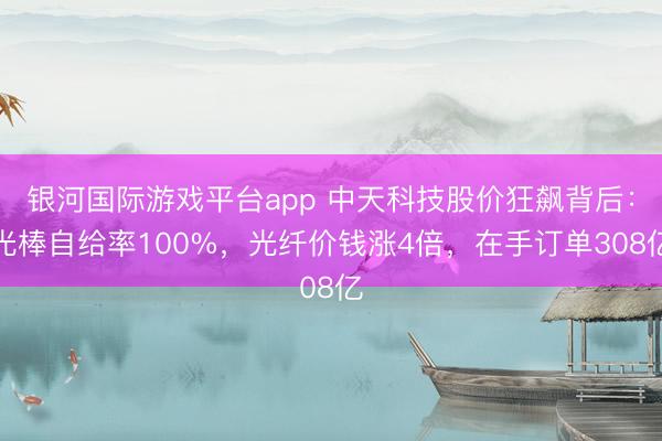 银河国际游戏平台app 中天科技股价狂飙背后：光棒自给率100%，光纤价钱涨4倍，在手订单308亿