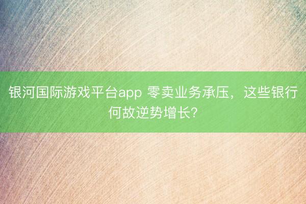 银河国际游戏平台app 零卖业务承压，这些银行何故逆势增长？