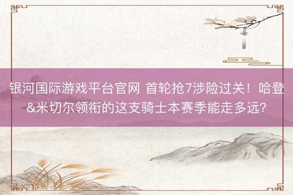 银河国际游戏平台官网 首轮抢7涉险过关！哈登&米切尔领衔的这支骑士本赛季能走多远？