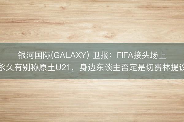 银河国际(GALAXY) 卫报：FIFA接头场上永久有别称原土U21，身边东谈主否定是切费林提议