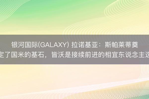 银河国际(GALAXY) 拉诺基亚：斯帕莱蒂奠定了国米的基石，皆沃是接续前进的相宜东说念主选