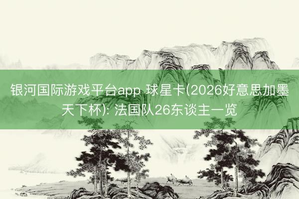 银河国际游戏平台app 球星卡(2026好意思加墨天下杯): 法国队26东谈主一览