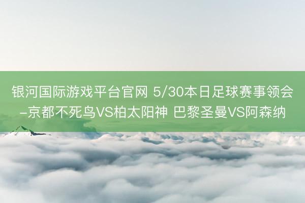 银河国际游戏平台官网 5/30本日足球赛事领会-京都不死鸟VS柏太阳神 巴黎圣曼VS阿森纳