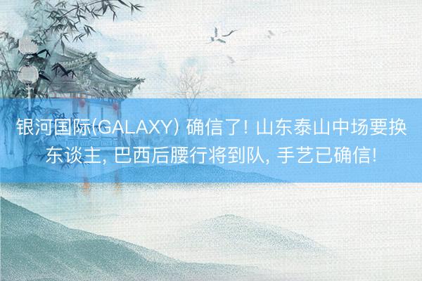 银河国际(GALAXY) 确信了! 山东泰山中场要换东谈主， 巴西后腰行将到队， 手艺已确信!