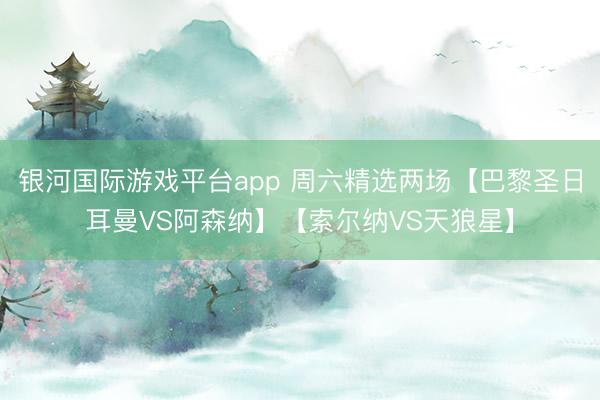 银河国际游戏平台app 周六精选两场【巴黎圣日耳曼VS阿森纳】【索尔纳VS天狼星】
